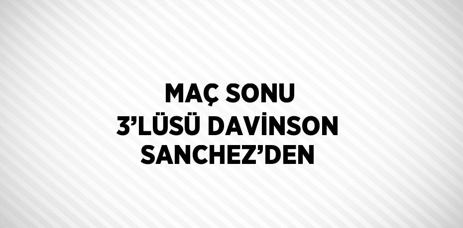 MAÇ SONU 3’LÜSÜ DAVİNSON SANCHEZ’DEN