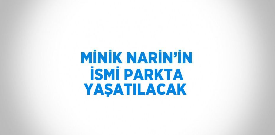 MİNİK NARİN’İN İSMİ PARKTA YAŞATILACAK