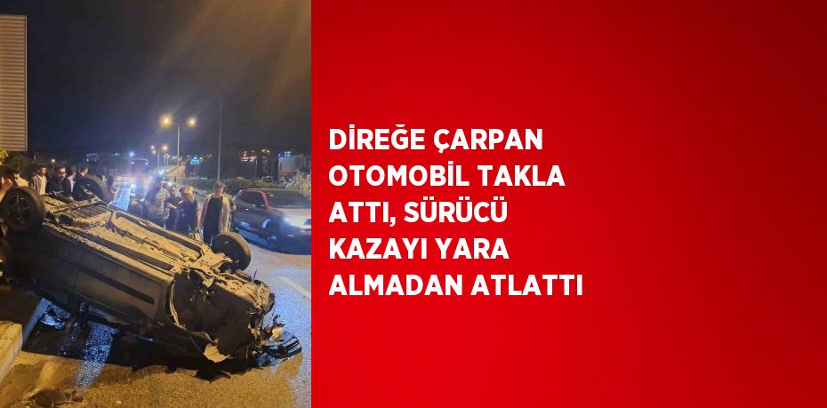 DİREĞE ÇARPAN OTOMOBİL TAKLA ATTI, SÜRÜCÜ KAZAYI YARA ALMADAN ATLATTI