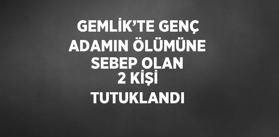 GEMLİK’TE GENÇ ADAMIN ÖLÜMÜNE SEBEP OLAN 2 KİŞİ TUTUKLANDI