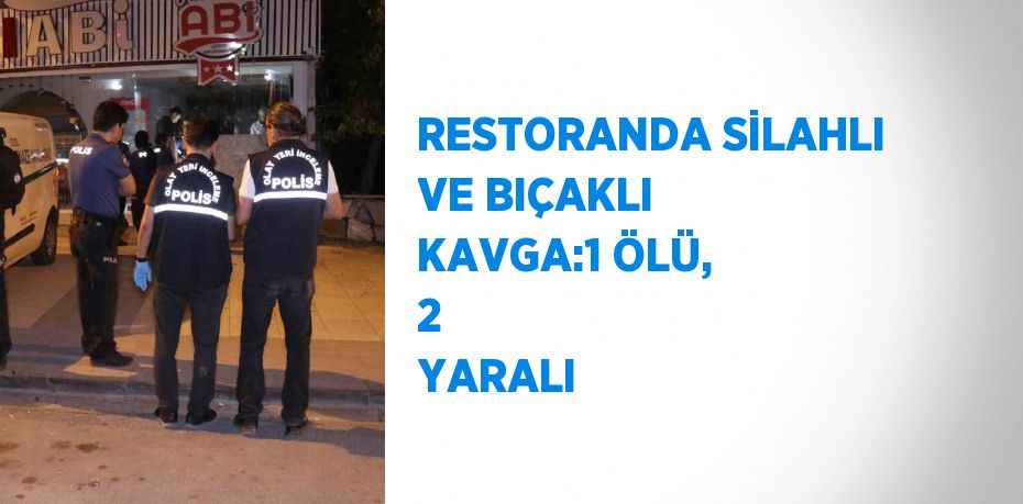 RESTORANDA SİLAHLI VE BIÇAKLI KAVGA:1 ÖLÜ, 2  YARALI