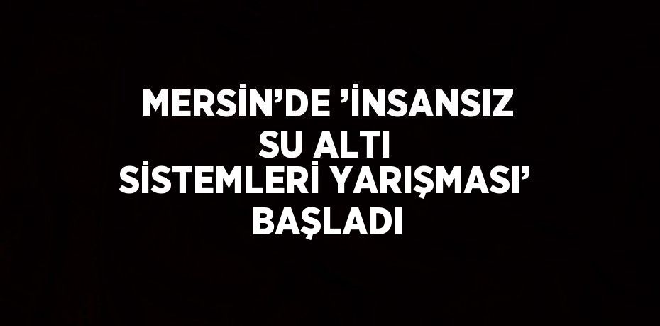 MERSİN’DE ’İNSANSIZ SU ALTI SİSTEMLERİ YARIŞMASI’ BAŞLADI