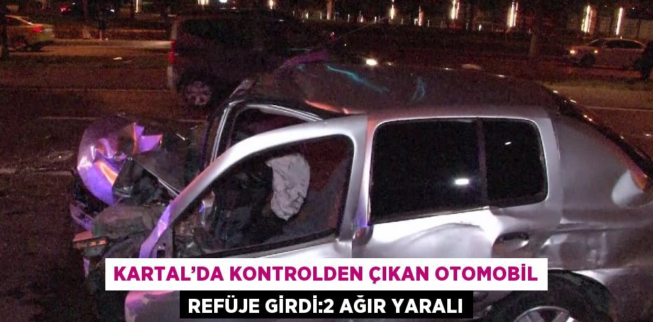 KARTAL’DA KONTROLDEN ÇIKAN OTOMOBİL REFÜJE GİRDİ:2 AĞIR YARALI