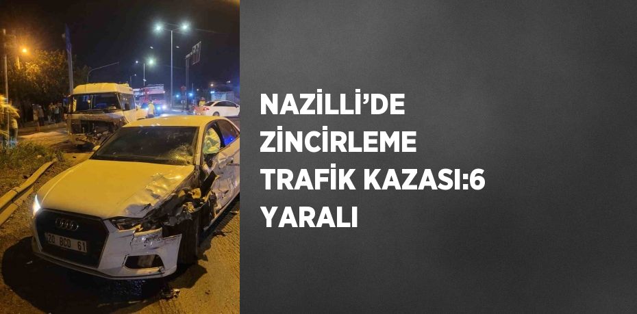 NAZİLLİ’DE ZİNCİRLEME TRAFİK KAZASI:6 YARALI