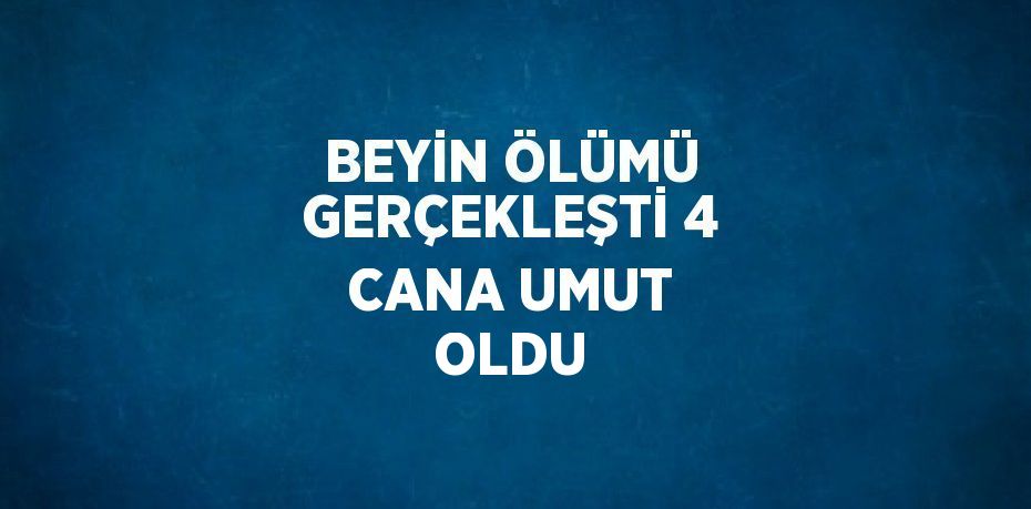 BEYİN ÖLÜMÜ GERÇEKLEŞTİ 4 CANA UMUT OLDU