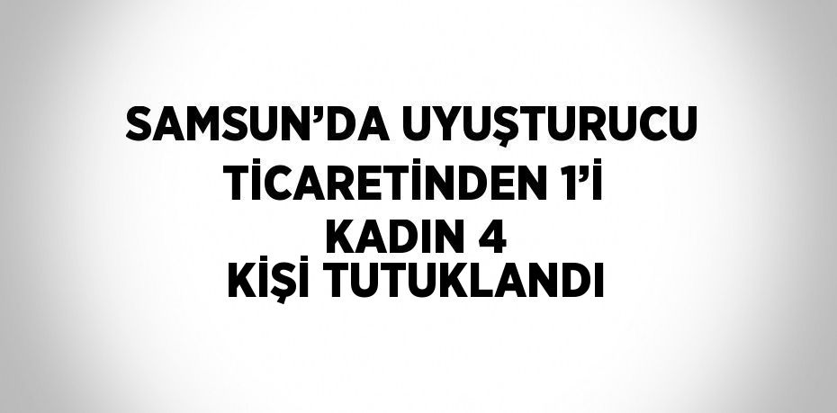 SAMSUN’DA UYUŞTURUCU TİCARETİNDEN 1’İ KADIN 4 KİŞİ TUTUKLANDI