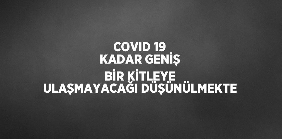 COVID 19 KADAR GENİŞ BİR KİTLEYE ULAŞMAYACAĞI DÜŞÜNÜLMEKTE