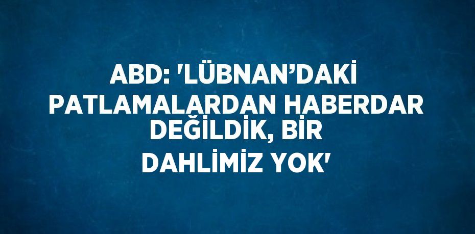 ABD: 'LÜBNAN’DAKİ PATLAMALARDAN HABERDAR DEĞİLDİK, BİR DAHLİMİZ YOK'