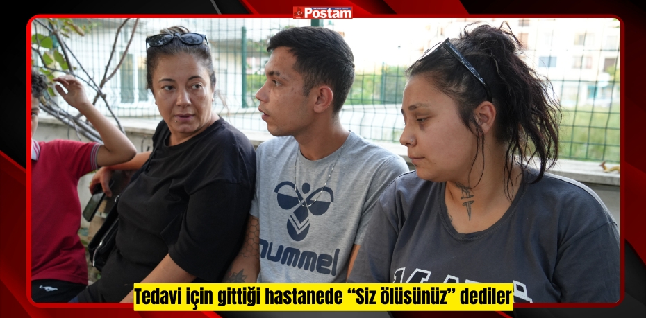 Tedavi için gittiği hastanede “Siz ölüsünüz” dediler