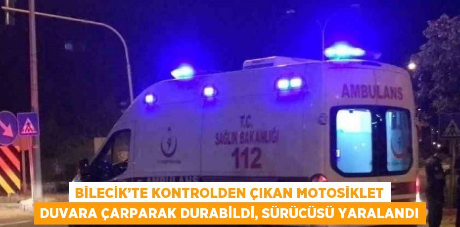 BİLECİK’TE KONTROLDEN ÇIKAN MOTOSİKLET DUVARA ÇARPARAK DURABİLDİ, SÜRÜCÜSÜ YARALANDI