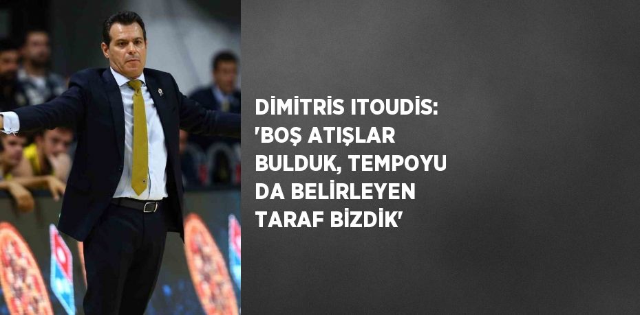 DİMİTRİS ITOUDİS: 'BOŞ ATIŞLAR BULDUK, TEMPOYU DA BELİRLEYEN TARAF BİZDİK'