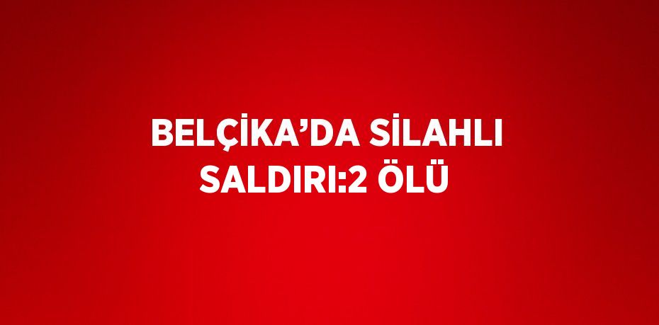 BELÇİKA’DA SİLAHLI SALDIRI:2 ÖLÜ