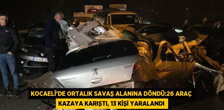 KOCAELİ’DE ORTALIK SAVAŞ ALANINA DÖNDÜ:26 ARAÇ KAZAYA KARIŞTI, 13 KİŞİ YARALANDI