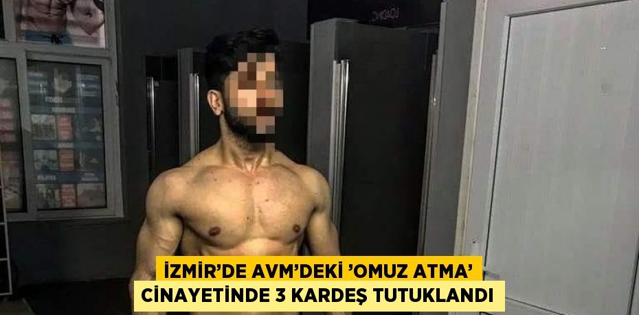 İZMİR’DE AVM’DEKİ ’OMUZ ATMA’ CİNAYETİNDE 3 KARDEŞ TUTUKLANDI