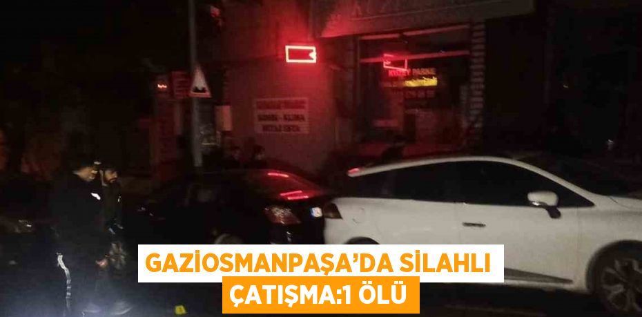 GAZİOSMANPAŞA’DA SİLAHLI ÇATIŞMA:1 ÖLÜ