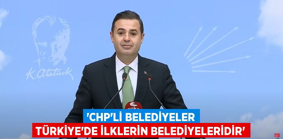 ‘CHP’Lİ BELEDİYELER TÜRKİYE’DE İLKLERİN BELEDİYELERİDİR’