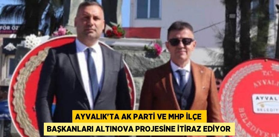 AYVALIK’TA AK PARTİ VE MHP İLÇE BAŞKANLARI ALTINOVA PROJESİNE İTİRAZ EDİYOR