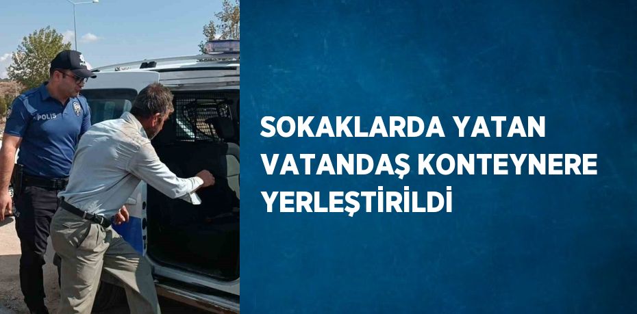 SOKAKLARDA YATAN VATANDAŞ KONTEYNERE YERLEŞTİRİLDİ