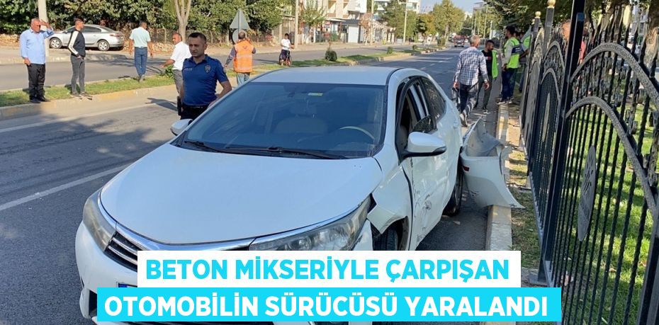 BETON MİKSERİYLE ÇARPIŞAN OTOMOBİLİN SÜRÜCÜSÜ YARALANDI