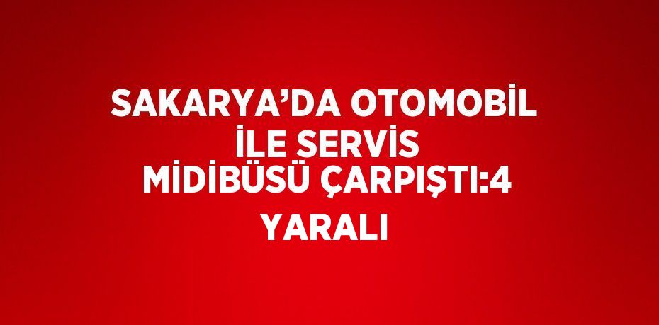 SAKARYA’DA OTOMOBİL İLE SERVİS MİDİBÜSÜ ÇARPIŞTI:4 YARALI