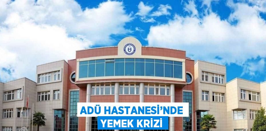 ADÜ HASTANESİ’NDE YEMEK KRİZİ