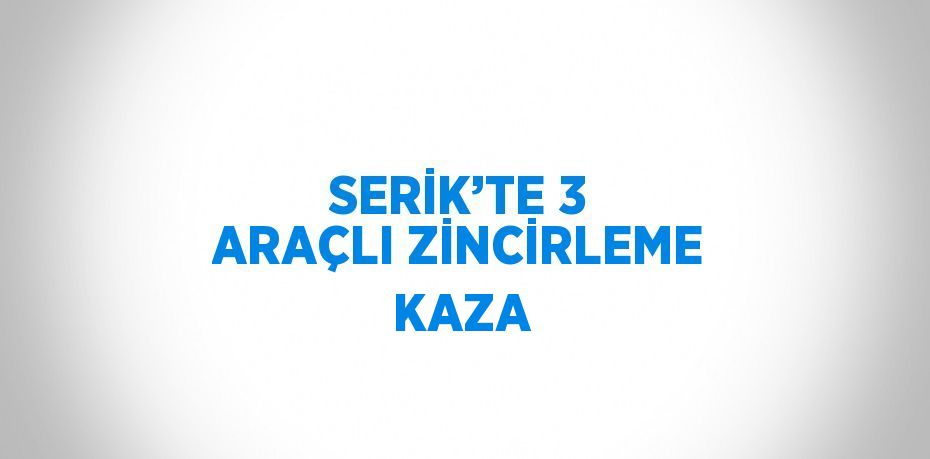 SERİK’TE 3 ARAÇLI ZİNCİRLEME KAZA