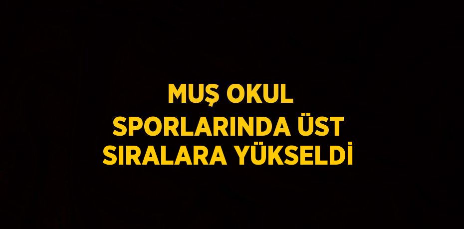 MUŞ OKUL SPORLARINDA ÜST SIRALARA YÜKSELDİ