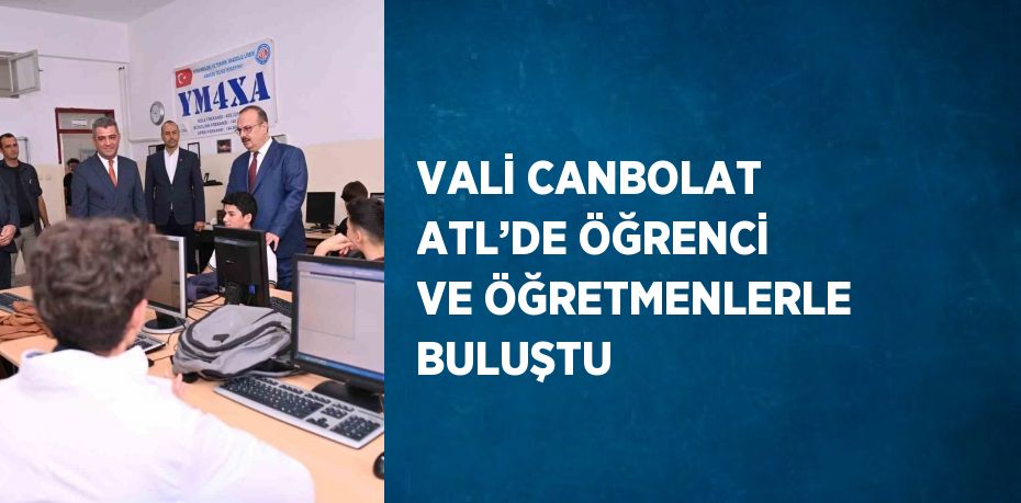 VALİ CANBOLAT ATL’DE ÖĞRENCİ VE ÖĞRETMENLERLE BULUŞTU