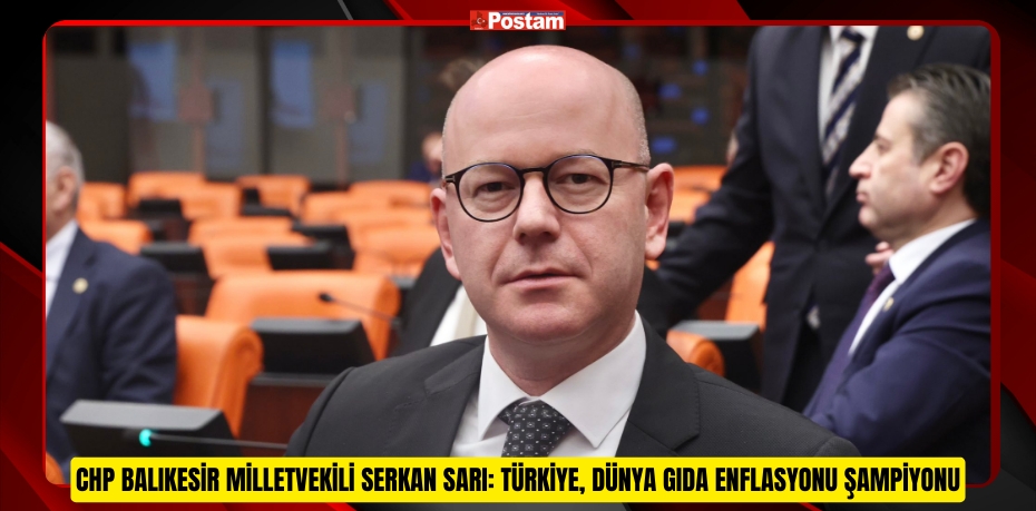 CHP BALIKESİR MİLLETVEKİLİ SERKAN SARI: TÜRKİYE, DÜNYA GIDA ENFLASYONU ŞAMPİYONU