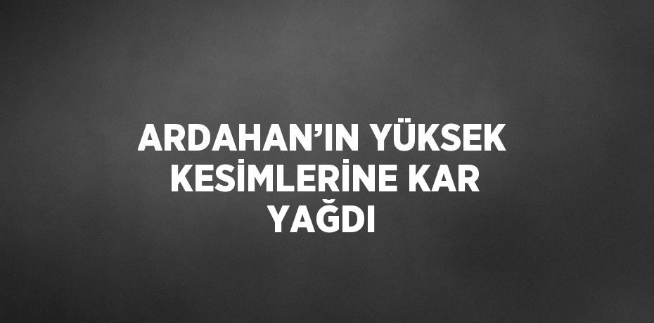 ARDAHAN’IN YÜKSEK KESİMLERİNE KAR YAĞDI