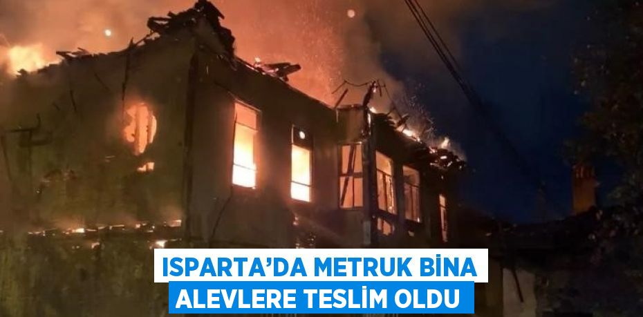 ISPARTA’DA METRUK BİNA ALEVLERE TESLİM OLDU