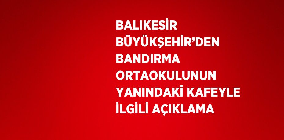 BALIKESİR BÜYÜKŞEHİR’DEN BANDIRMA ORTAOKULUNUN YANINDAKİ KAFEYLE İLGİLİ AÇIKLAMA