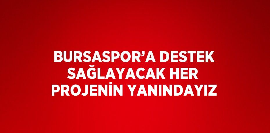 BURSASPOR’A DESTEK SAĞLAYACAK HER PROJENİN YANINDAYIZ