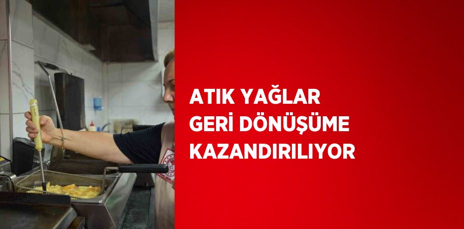 ATIK YAĞLAR GERİ DÖNÜŞÜME KAZANDIRILIYOR