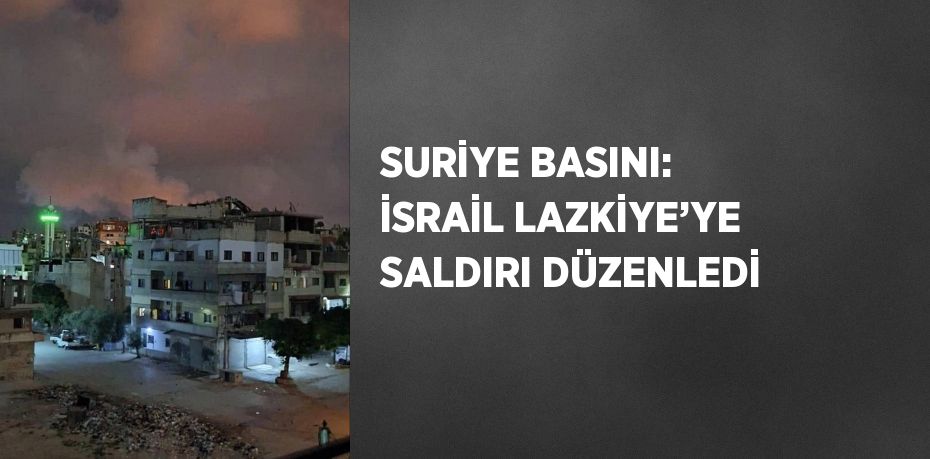 SURİYE BASINI: İSRAİL LAZKİYE’YE SALDIRI DÜZENLEDİ