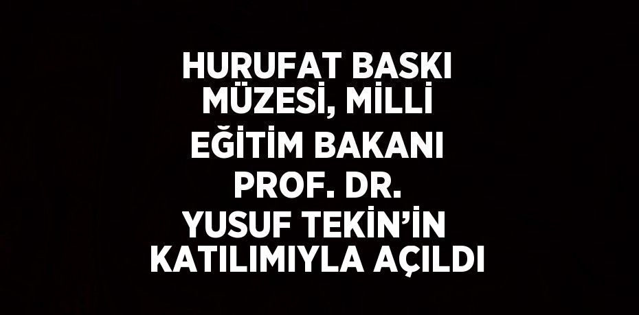 HURUFAT BASKI MÜZESİ, MİLLİ EĞİTİM BAKANI PROF. DR. YUSUF TEKİN’İN KATILIMIYLA AÇILDI