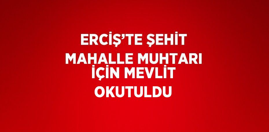 ERCİŞ’TE ŞEHİT MAHALLE MUHTARI İÇİN MEVLİT OKUTULDU