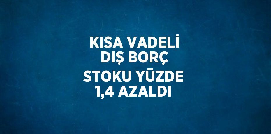 KISA VADELİ DIŞ BORÇ STOKU YÜZDE 1,4 AZALDI