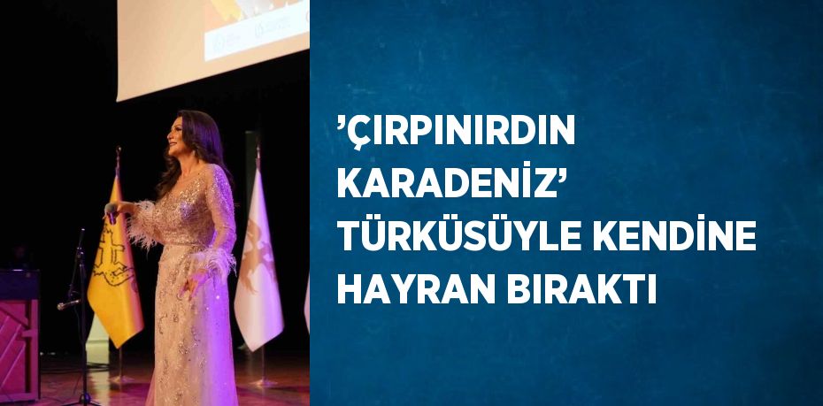 ’ÇIRPINIRDIN KARADENİZ’ TÜRKÜSÜYLE KENDİNE HAYRAN BIRAKTI