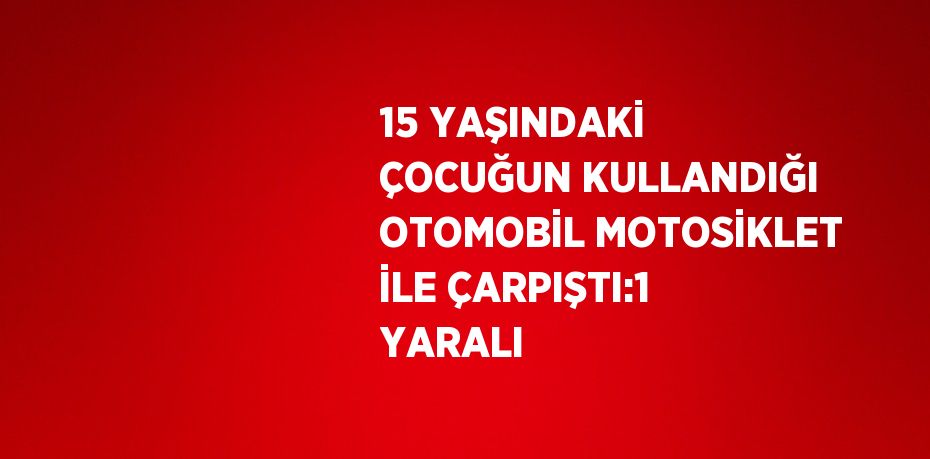 15 YAŞINDAKİ ÇOCUĞUN KULLANDIĞI OTOMOBİL MOTOSİKLET İLE ÇARPIŞTI:1 YARALI