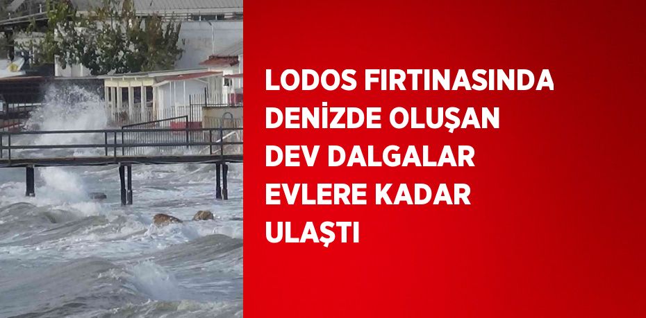 LODOS FIRTINASINDA DENİZDE OLUŞAN DEV DALGALAR EVLERE KADAR ULAŞTI