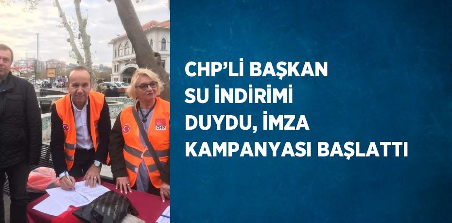 CHP’Lİ BAŞKAN SU İNDİRİMİ DUYDU, İMZA KAMPANYASI BAŞLATTI