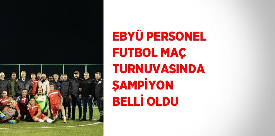 EBYÜ PERSONEL FUTBOL MAÇ TURNUVASINDA ŞAMPİYON BELLİ OLDU