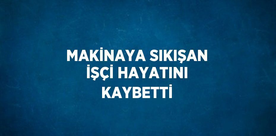 MAKİNAYA SIKIŞAN İŞÇİ HAYATINI KAYBETTİ