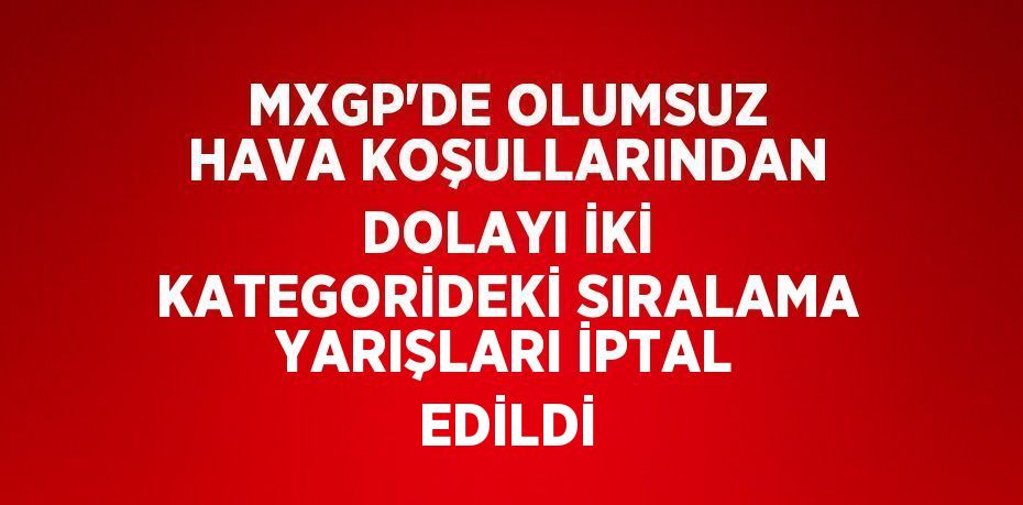 MXGP’DE OLUMSUZ HAVA KOŞULLARINDAN DOLAYI İKİ KATEGORİDEKİ SIRALAMA YARIŞLARI İPTAL EDİLDİ