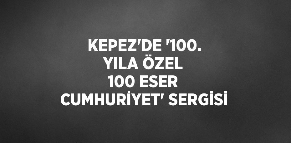 KEPEZ’DE '100. YILA ÖZEL 100 ESER CUMHURİYET' SERGİSİ