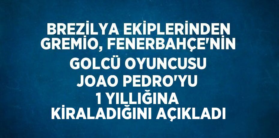 BREZİLYA EKİPLERİNDEN GREMİO, FENERBAHÇE’NİN GOLCÜ OYUNCUSU JOAO PEDRO’YU 1 YILLIĞINA KİRALADIĞINI AÇIKLADI