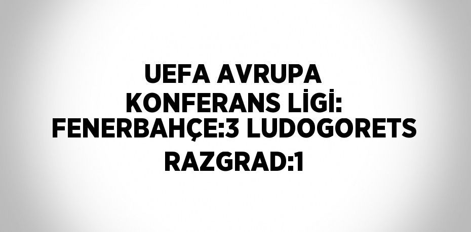 UEFA AVRUPA KONFERANS LİGİ: FENERBAHÇE:3 LUDOGORETS RAZGRAD:1