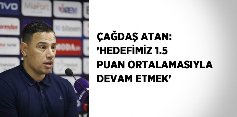 ÇAĞDAŞ ATAN: 'HEDEFİMİZ 1.5 PUAN ORTALAMASIYLA DEVAM ETMEK'