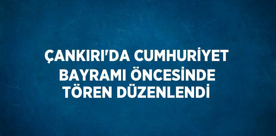 ÇANKIRI’DA CUMHURİYET BAYRAMI ÖNCESİNDE TÖREN DÜZENLENDİ